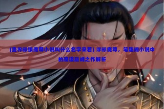 (蛊界邪银魔尊小说叫什么名字来着) 浮邪魔尊，笔趣阁小说中的魔道巅峰之作解析