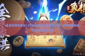 (王者象棋最新版) 2024王者万象棋全新升级，最新消息揭秘，前瞻性与期待并存