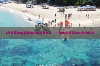 (高能英雄手游官网) 手游新宠儿——揭秘高能英雄的魅力所在