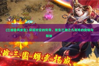 (三国猛将重生) 穿越时空的传奇，重生三国之九龙枪的奥秘与探秘