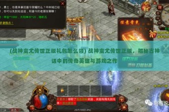 (战神蚩尤传世正版礼包怎么领) 战神蚩尤传世正版，揭秘古神话中的传奇英雄与游戏之作