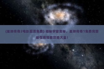 (星际传奇2电影超清免费) 揭秘宇宙奥秘，星际传奇1免费完整版在线观看攻略大全！