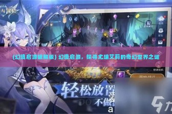 (幻境启源破解版) 幻境启源，探寻尤瑞艾莉的奇幻世界之谜