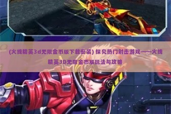 (火线精英3d无限金币版下载安装) 探究热门射击游戏——火线精英3D无限金币版玩法与攻略