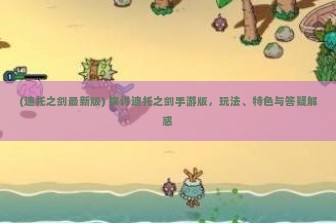 (迪托之剑最新版) 探讨迪托之剑手游版，玩法、特色与答疑解惑