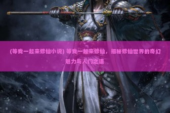 (等我一起来修仙小说) 等我一起来修仙，揭秘修仙世界的奇幻魅力与入门之道