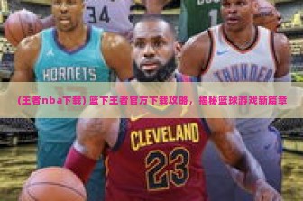 (王者nba下载) 篮下王者官方下载攻略，揭秘篮球游戏新篇章