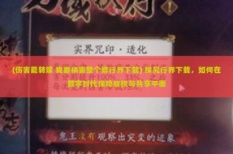 (伤害能转嫁 我要祸害整个修行界下载) 探究行界下载，如何在数字时代保障版权与共享平衡