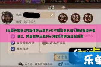 (我要养狐妖2内置作弊菜单MoD不用实名认证) 揭秘我要养狐妖2，内置作弊菜单MoD的利与弊及玩家指南