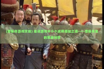 (曹操传游戏攻略) 细说游戏中小小武将搭配之道——曹操传里的策略智慧