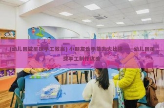 (幼儿园做星球手工教案) 小朋友动手能力大比拼——幼儿园星球手工制作攻略