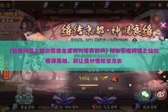 (斩魔问道之仙剑情缘是骗局吗是真的吗) 揭秘斩魔问道之仙剑情缘真相，别让美好憧憬变泡影