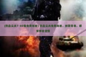 (热血尖兵1-40集免费观看) 热血尖兵免费观看，致敬青春，感受军旅激情