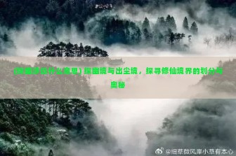 (探幽涉远什么意思) 探幽境与出尘境，探寻修仙境界的划分与奥秘