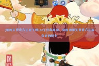 (闹闹天宫官方正版下载ios) 经典再现，揭秘闹闹天宫官方正版背后的魅力