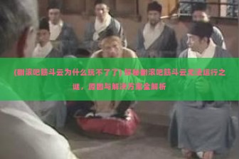 (翻滚吧筋斗云为什么玩不了了) 探秘翻滚吧筋斗云无法运行之谜，原因与解决方案全解析