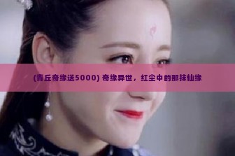 (青丘奇缘送5000) 奇缘异世，红尘中的那抹仙缘