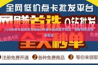 (QQ空间卡盟网官方网站) 探秘卡盟网官方网站，揭秘网络购物新趋势