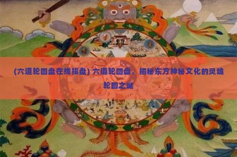 (六道轮回盘在线排盘) 六道轮回盘，揭秘东方神秘文化的灵魂轮回之谜