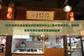 (以前和满记甜品相似的店现在叫什么) 探寻美味回忆，揭秘那些曾与满记甜品齐名的甜品店